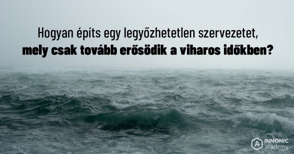 Hogyan építs egy legyőzhetetlen szervezetet, mely csak tovább erősödik a viharos időkben?